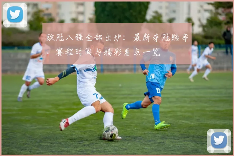 欧冠八强全部出炉：最新夺冠赔率、赛程时间与精彩看点一览