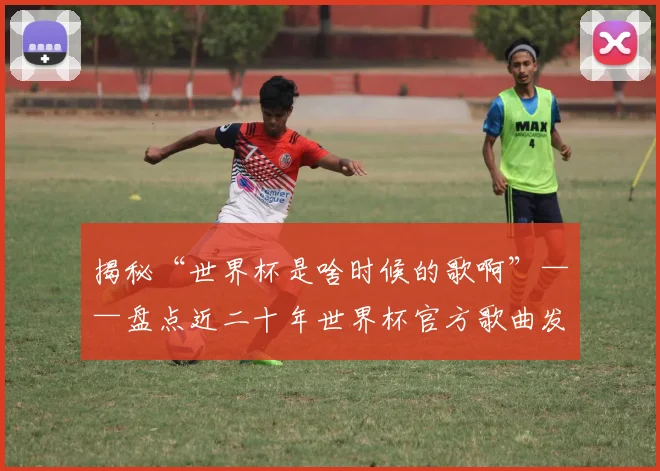 揭秘“世界杯是啥时候的歌啊”——盘点近二十年世界杯官方歌曲发行时间线